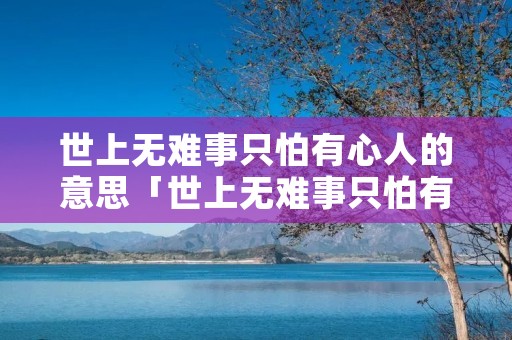 世上无难事只怕有心人的意思「世上无难事只怕有心人的意思和作者」 世上无难事只怕有心人的意思「世上无难事只怕有心人的意思和作者」
