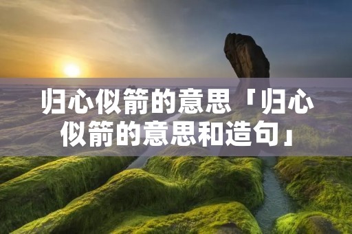 归心似箭的意思「归心似箭的意思和造句」