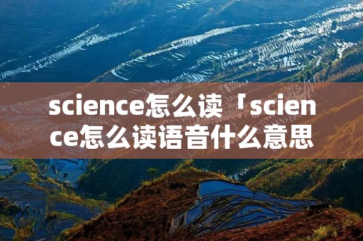 science怎么读「science怎么读语音什么意思」