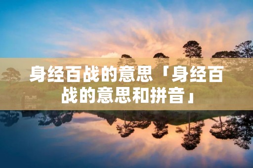 身经百战的意思「身经百战的意思和拼音」