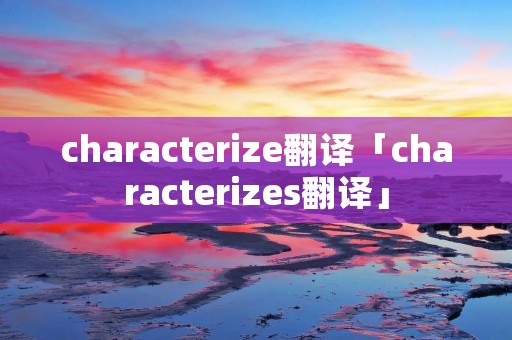 characterize翻译「characterizes翻译」 characterize翻译「characterizes翻译」