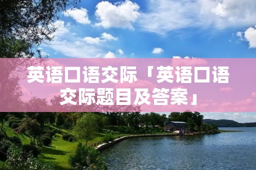 英语口语交际「英语口语交际题目及答案」 英语口语交际「英语口语交际题目及答案」