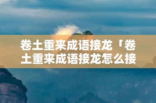 卷土重来成语接龙「卷土重来成语接龙怎么接」