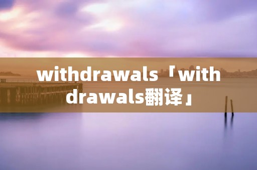 withdrawals「withdrawals翻译」 withdrawals「withdrawals翻译」