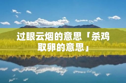 过眼云烟的意思「杀鸡取卵的意思」