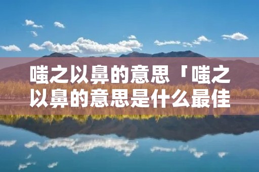 嗤之以鼻的意思「嗤之以鼻的意思是什么最佳答案」