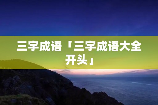 三字成语「三字成语大全开头」 三字成语「三字成语大全开头」