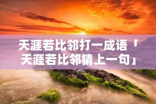 天涯若比邻打一成语「天涯若比邻猜上一句」 天涯若比邻打一成语「天涯若比邻猜上一句」