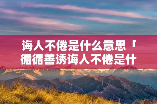 诲人不倦是什么意思「循循善诱诲人不倦是什么意思」 诲人不倦是什么意思「循循善诱诲人不倦是什么意思」
