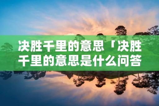 决胜千里的意思「决胜千里的意思是什么问答?」 决胜千里的意思「决胜千里的意思是什么问答?」