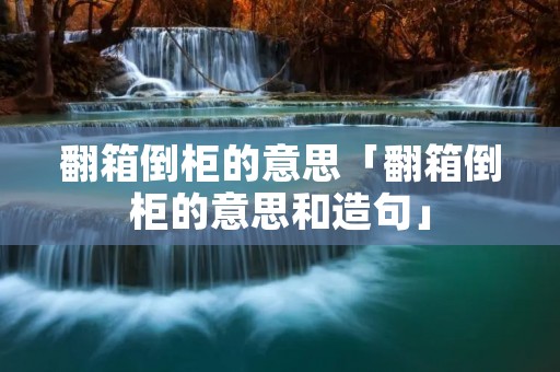 翻箱倒柜的意思「翻箱倒柜的意思和造句」