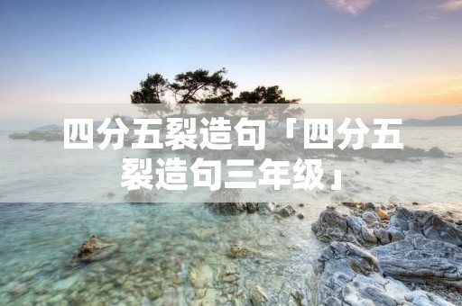 四分五裂造句「四分五裂造句三年级」