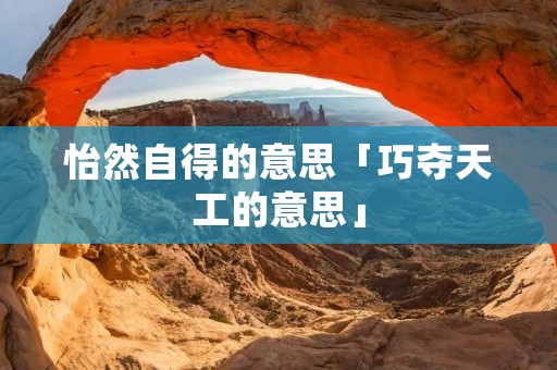 怡然自得的意思「巧夺天工的意思」