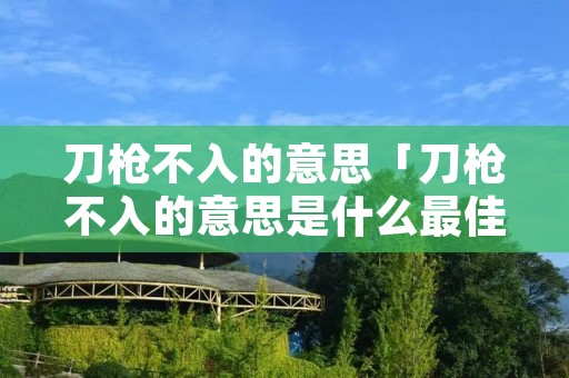 刀枪不入的意思「刀枪不入的意思是什么最佳答案」 刀枪不入的意思「刀枪不入的意思是什么最佳答案」