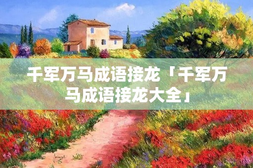 千军万马成语接龙「千军万马成语接龙大全」