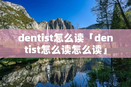 dentist怎么读「dentist怎么读怎么读」 dentist怎么读「dentist怎么读怎么读」