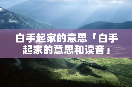 白手起家的意思「白手起家的意思和读音」 白手起家的意思「白手起家的意思和读音」