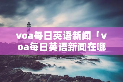 voa每日英语新闻「voa每日英语新闻在哪听」