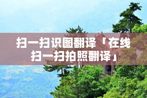 扫一扫识图翻译「在线扫一扫拍照翻译」 扫一扫识图翻译「在线扫一扫拍照翻译」