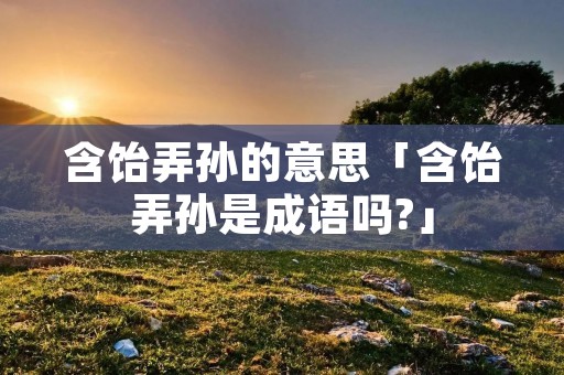 含饴弄孙的意思「含饴弄孙是成语吗?」