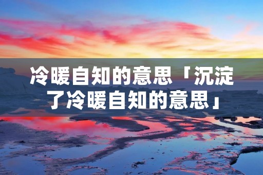 冷暖自知的意思「沉淀了冷暖自知的意思」