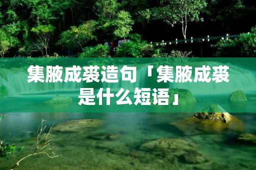 集腋成裘造句「集腋成裘是什么短语」