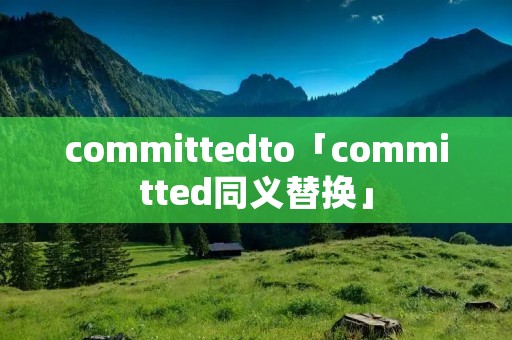 committedto「committed同义替换」 committedto「committed同义替换」