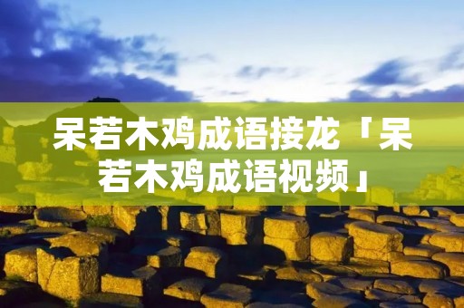 呆若木鸡成语接龙「呆若木鸡成语视频」