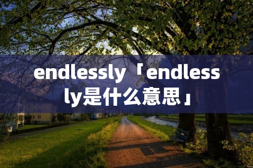 endlessly「endlessly是什么意思」 endlessly「endlessly是什么意思」