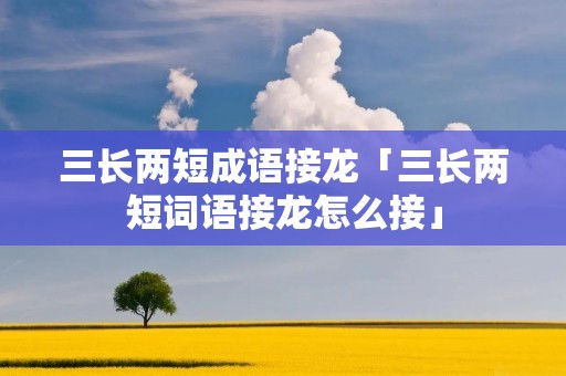 三长两短成语接龙「三长两短词语接龙怎么接」