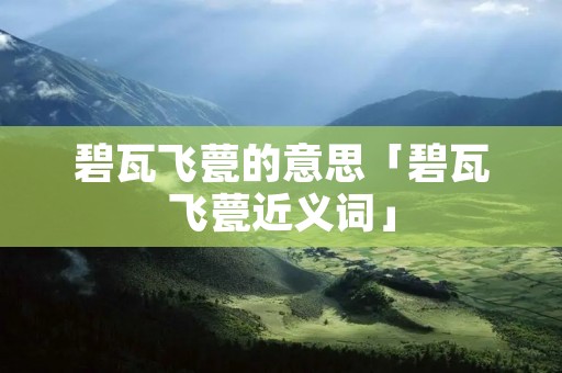 碧瓦飞甍的意思「碧瓦飞甍近义词」 碧瓦飞甍的意思「碧瓦飞甍近义词」