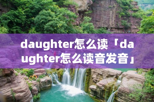 daughter怎么读「daughter怎么读音发音」 daughter怎么读「daughter怎么读音发音」