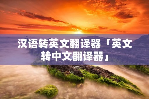汉语转英文翻译器「英文转中文翻译器」