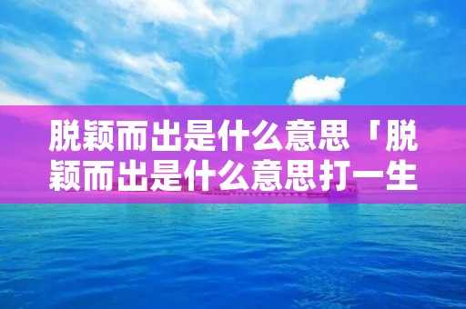 脱颖而出是什么意思「脱颖而出是什么意思打一生肖或一动物」