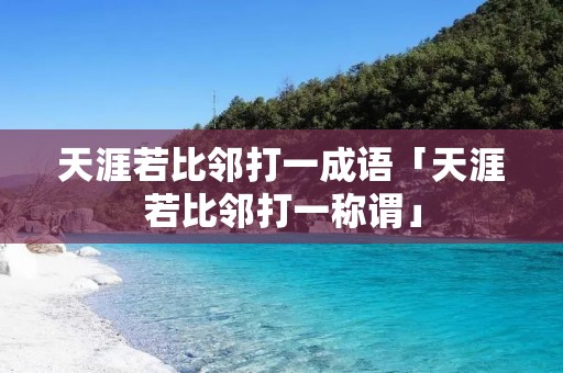 天涯若比邻打一成语「天涯若比邻打一称谓」