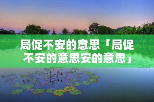 局促不安的意思「局促不安的意思安的意思」