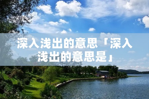 深入浅出的意思「深入浅出的意思是」