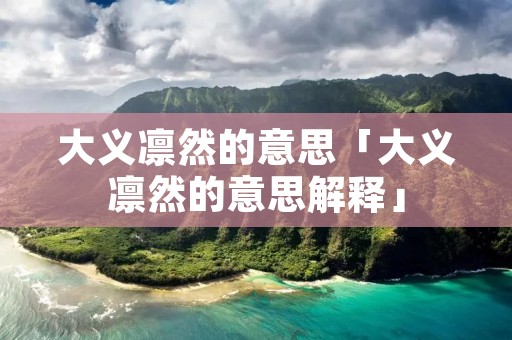 大义凛然的意思「大义凛然的意思解释」