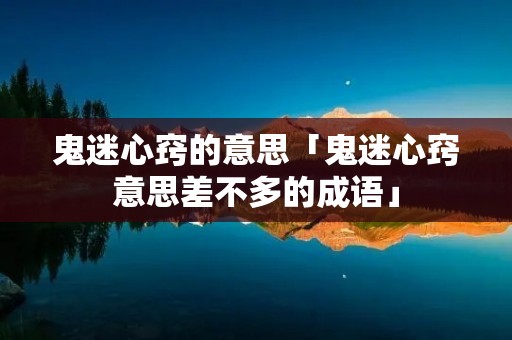 鬼迷心窍的意思「鬼迷心窍意思差不多的成语」
