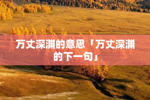 万丈深渊的意思「万丈深渊的下一句」 万丈深渊的意思「万丈深渊的下一句」