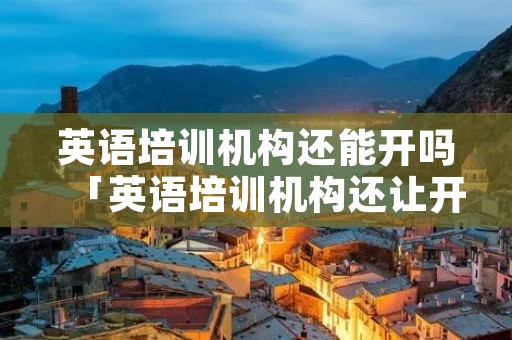 英语培训机构还能开吗「英语培训机构还让开吗」