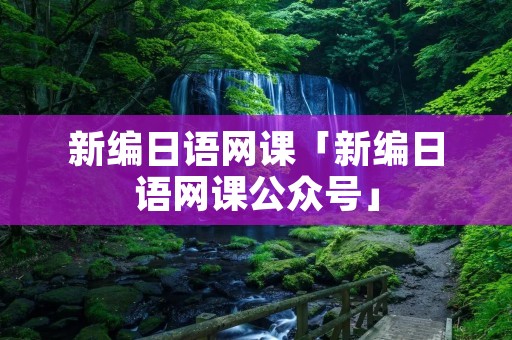 新编日语网课「新编日语网课公众号」