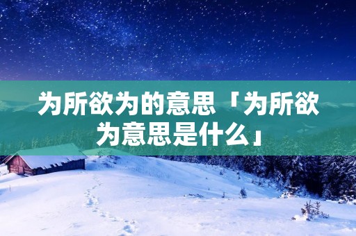为所欲为的意思「为所欲为意思是什么」