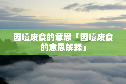 因噎废食的意思「因噎废食的意思解释」