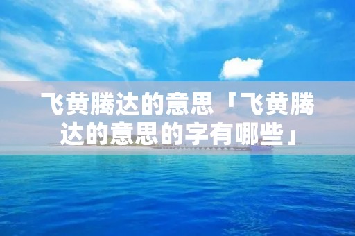 飞黄腾达的意思「飞黄腾达的意思的字有哪些」