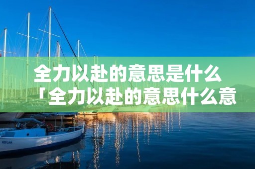 全力以赴的意思是什么「全力以赴的意思什么意思是什么」 全力以赴的意思是什么「全力以赴的意思什么意思是什么」