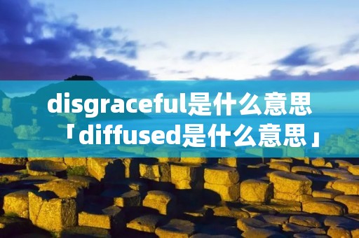 disgraceful是什么意思「diffused是什么意思」 disgraceful是什么意思「diffused是什么意思」