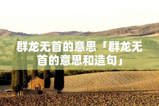群龙无首的意思「群龙无首的意思和造句」