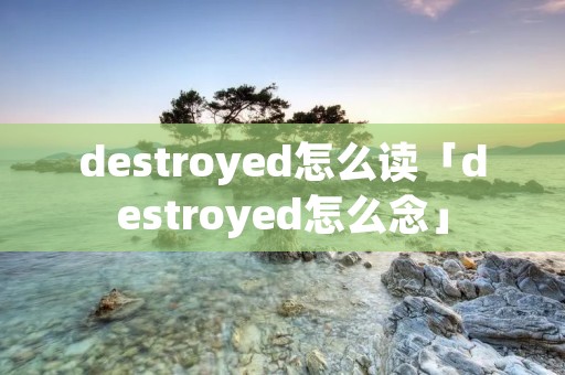 destroyed怎么读「destroyed怎么念」