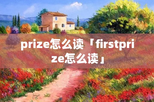 prize怎么读「firstprize怎么读」 prize怎么读「firstprize怎么读」